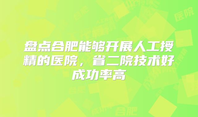 盘点合肥能够开展人工授精的医院，省二院技术好成功率高