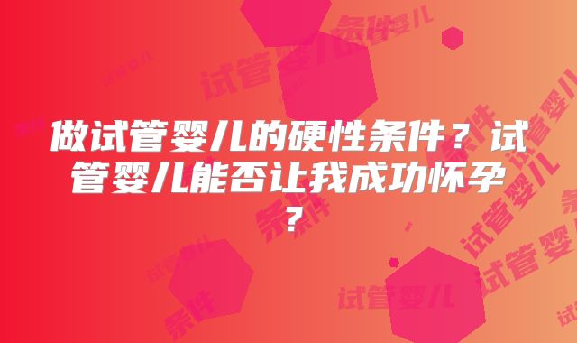 做试管婴儿的硬性条件？试管婴儿能否让我成功怀孕？