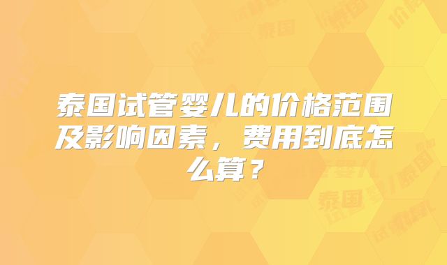 泰国试管婴儿的价格范围及影响因素，费用到底怎么算？