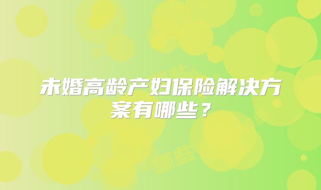 未婚高龄产妇保险解决方案有哪些?