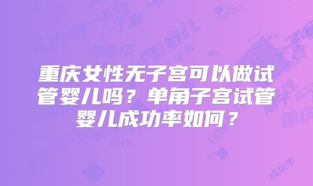 重庆女性无子宫可以做试管婴儿吗?单角子宫试管婴儿成功率如何?