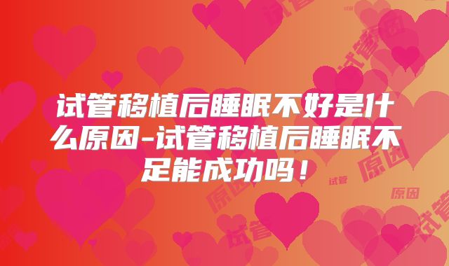 试管移植后睡眠不好是什么原因-试管移植后睡眠不足能成功吗！