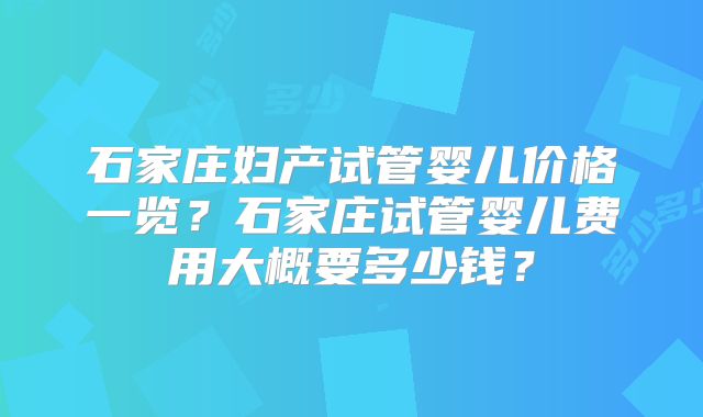 石家庄妇产试管婴儿价格一览？石家庄试管婴儿费用大概要多少钱？
