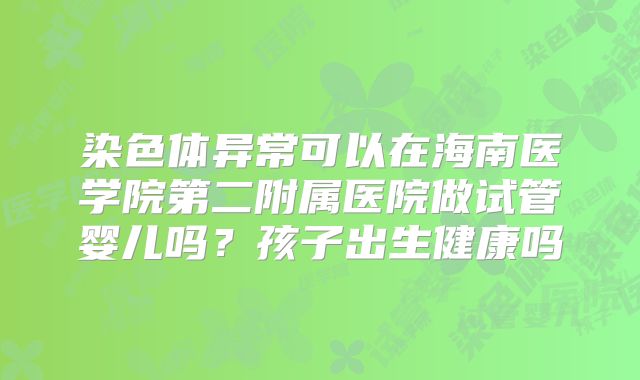 染色体异常可以在海南医学院第二附属医院做试管婴儿吗？孩子出生健康吗