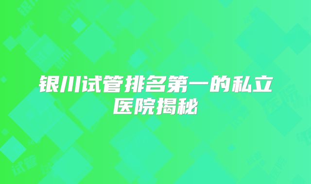 银川试管排名第一的私立医院揭秘