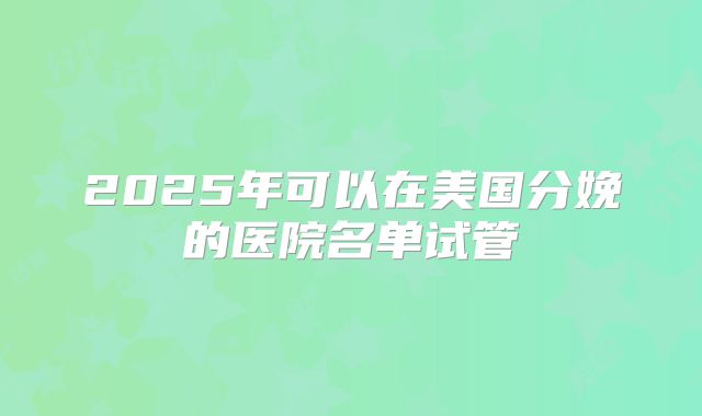 2025年可以在美国分娩的医院名单试管