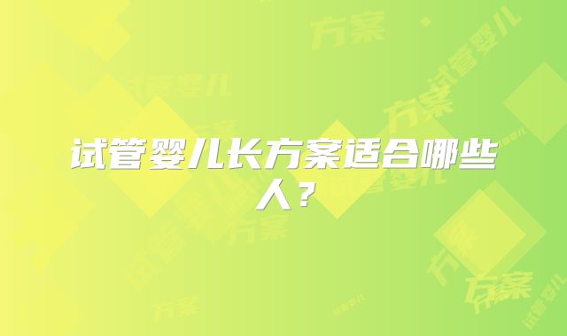试管婴儿长方案适合哪些人？