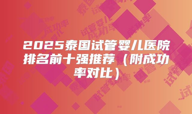 2025泰国试管婴儿医院排名前十强推荐（附成功率对比）