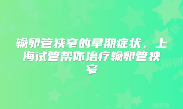 输卵管狭窄的早期症状，上海试管帮你治疗输卵管狭窄