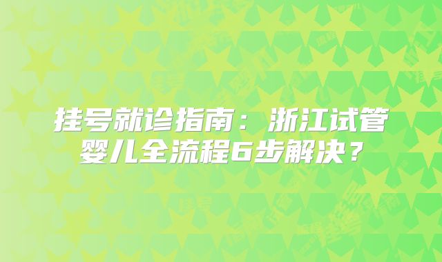 挂号就诊指南：浙江试管婴儿全流程6步解决？