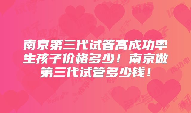 南京第三代试管高成功率生孩子价格多少!南京做第三代试管多少钱!