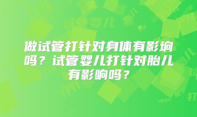 做试管打针对身体有影垧吗？试管婴儿打针对胎儿有影响吗？
