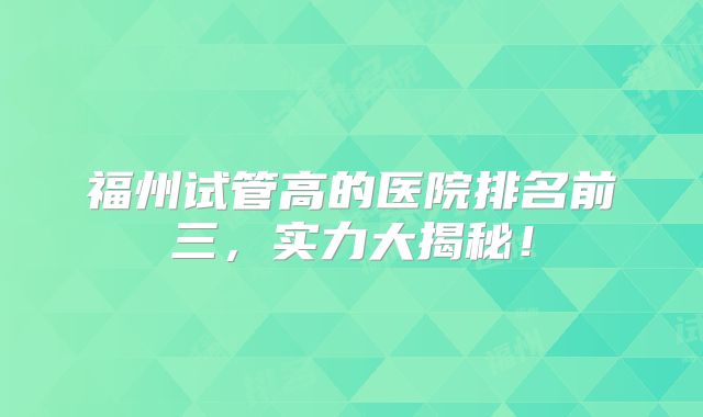 福州试管高的医院排名前三，实力大揭秘！