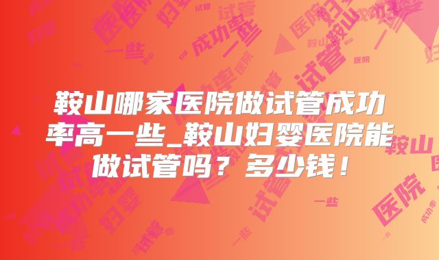 鞍山哪家医院做试管成功率高一些_鞍山妇婴医院能做试管吗？多少钱！