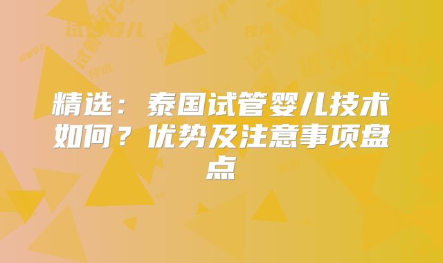 精选：泰国试管婴儿技术如何？优势及注意事项盘点
