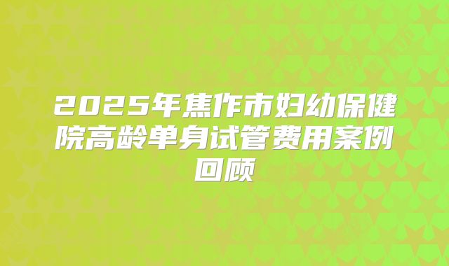2025年焦作市妇幼保健院高龄单身试管费用案例回顾