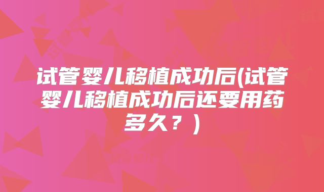试管婴儿移植成功后(试管婴儿移植成功后还要用药多久？)