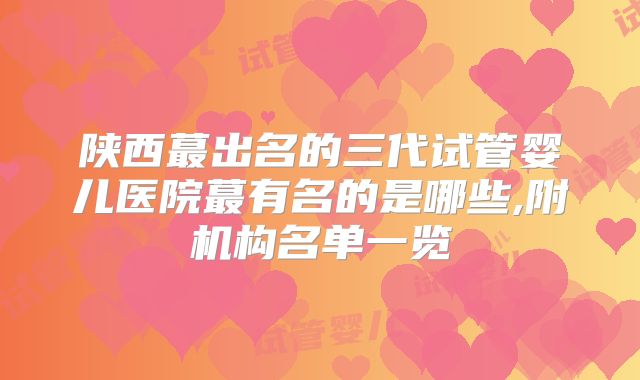 陕西蕞出名的三代试管婴儿医院蕞有名的是哪些,附机构名单一览