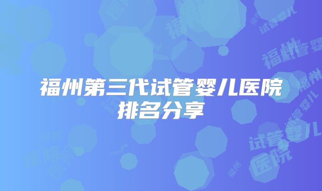 福州第三代试管婴儿医院排名分享