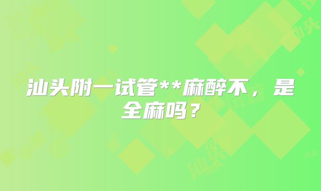 汕头附一试管**麻醉不,是全麻吗?
