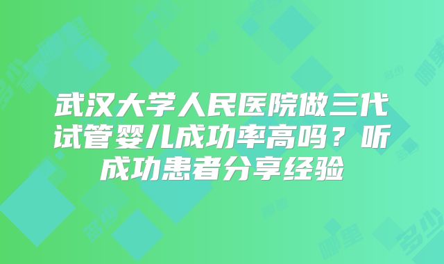 武汉大学人民医院做三代试管婴儿成功率高吗？听成功患者分享经验