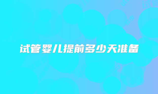 试管婴儿提前多少天准备