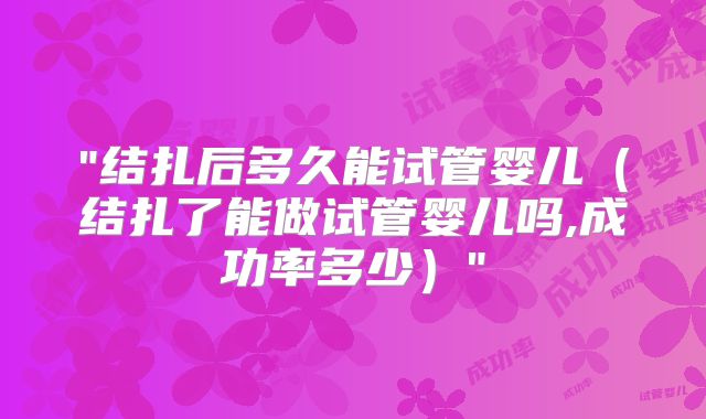 "结扎后多久能试管婴儿(结扎了能做试管婴儿吗,成功率多少)"