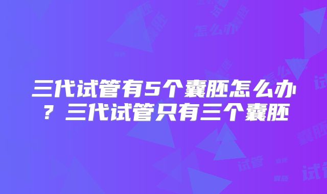 三代试管有5个囊胚怎么办？三代试管只有三个囊胚