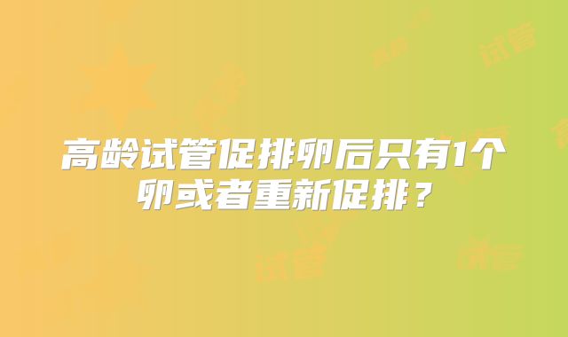 高龄试管促排卵后只有1个卵或者重新促排？