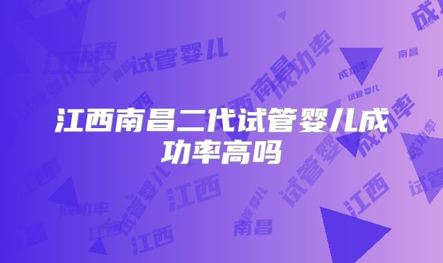江西南昌二代试管婴儿成功率高吗