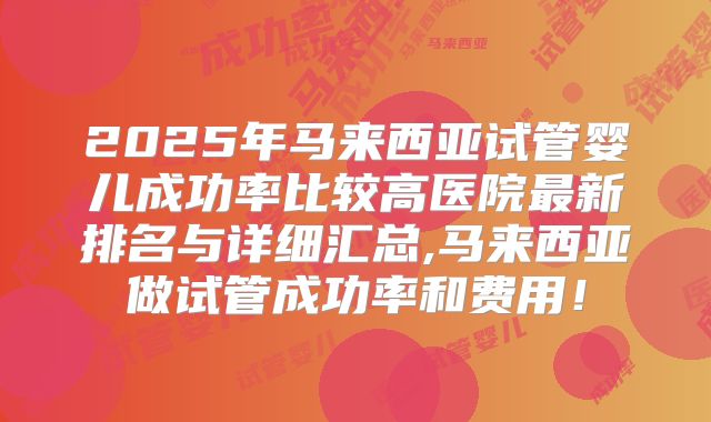 2025年马来西亚试管婴儿成功率比较高医院最新排名与详细汇总,马来西亚做试管成功率和费用！