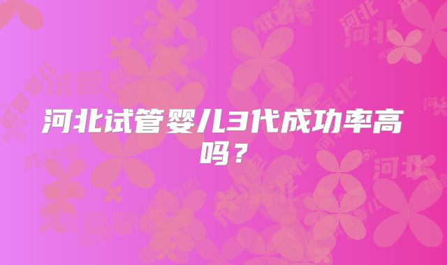 河北试管婴儿3代成功率高吗?