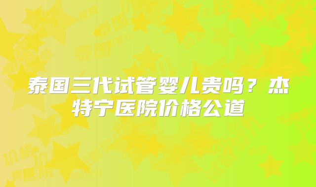 泰国三代试管婴儿贵吗？杰特宁医院价格公道