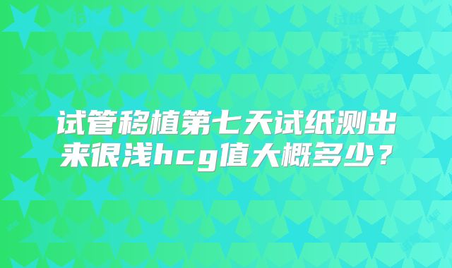 试管移植第七天试纸测出来很浅hcg值大概多少？
