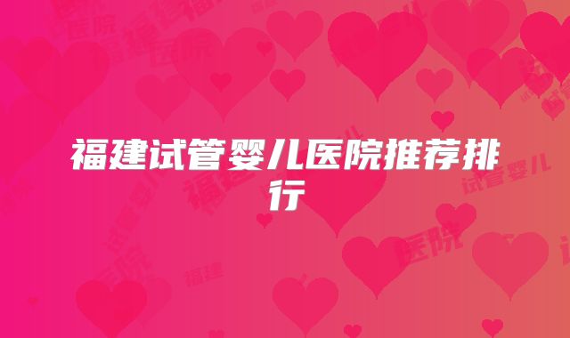 福建试管婴儿医院推荐排行