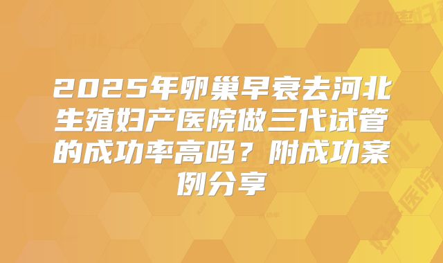2025年卵巢早衰去河北生殖妇产医院做三代试管的成功率高吗？附成功案例分享