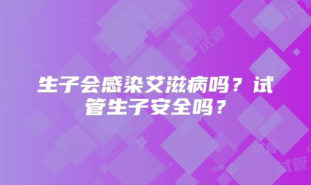 生子会感染艾滋病吗？试管生子安全吗？