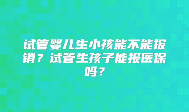 试管婴儿生小孩能不能报销？试管生孩子能报医保吗？