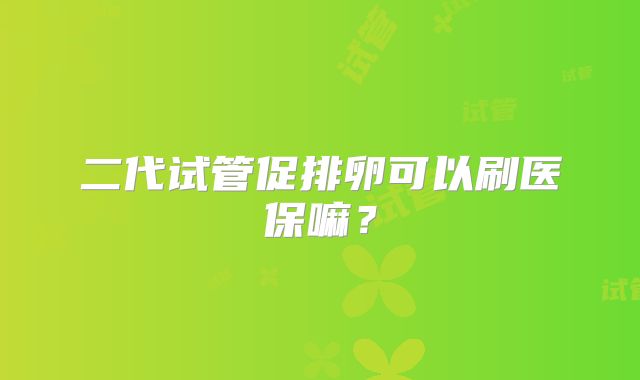 二代试管促排卵可以刷医保嘛?