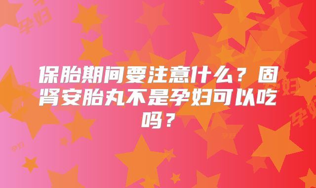 保胎期间要注意什么？固肾安胎丸不是孕妇可以吃吗？