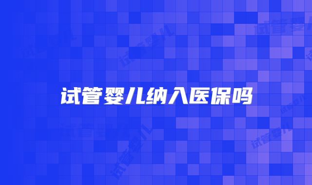 试管婴儿纳入医保吗