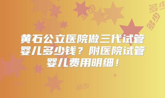 黄石公立医院做三代试管婴儿多少钱？附医院试管婴儿费用明细！