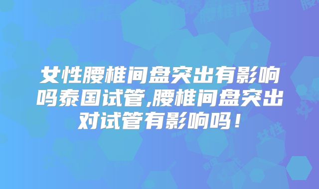 女性腰椎间盘突出有影响吗泰国试管,腰椎间盘突出对试管有影响吗！