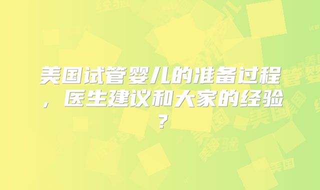 美国试管婴儿的准备过程,医生建议和大家的经验?