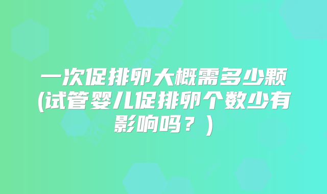 一次促排卵大概需多少颗(试管婴儿促排卵个数少有影响吗？)