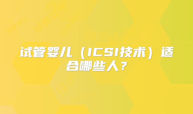 试管婴儿（ICSI技术）适合哪些人？