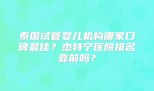 泰国试管婴儿机构哪家口碑最佳？杰特宁医院排名靠前吗？