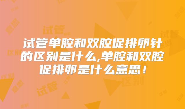 试管单腔和双腔促排卵针的区别是什么,单腔和双腔促排卵是什么意思！