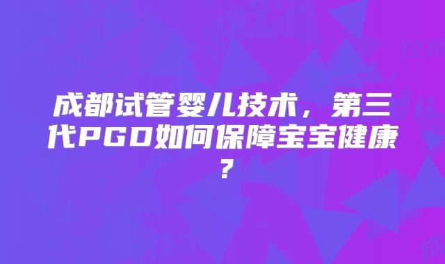 成都试管婴儿技术，第三代PGD如何保障宝宝健康？