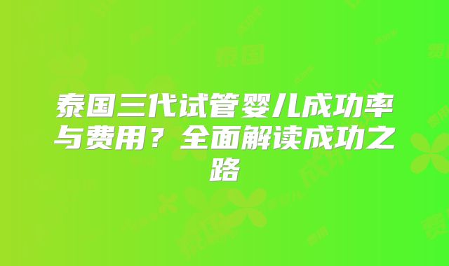 泰国三代试管婴儿成功率与费用？全面解读成功之路